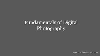 Fundamentals of Digital
Photography
www.creativepraveen.com
 