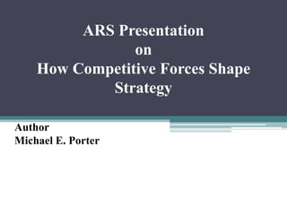 ARS Presentation
on
How Competitive Forces Shape
Strategy
Author
Michael E. Porter
 