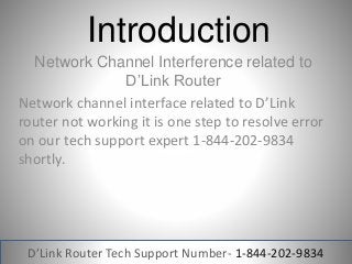 Introduction
Network Channel Interference related to
D’Link Router
Network channel interface related to D’Link
router not working it is one step to resolve error
on our tech support expert 1-844-202-9834
shortly.
D’Link Router Tech Support Number- 1-844-202-9834
 