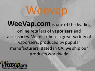 Weevap
WeeVap.comis one of the leading
online retailers of vaporizers and
accessories. We distribute a great variety of
vaporizers, produced by popular
manufacturers. Based in CA. we ship our
products worldwide
 