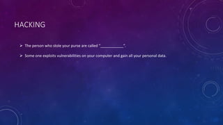 HACKING
 The person who stole your purse are called “___________”.
 Some one exploits vulnerabilities on your computer and gain all your personal data.
 