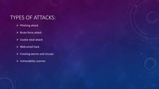 TYPES OF ATTACKS:
 Phishing attack
 Brute force attack
 Cookie steal attack
 Web email hack
 Creating worms and viruses
 Vulnerability scanner
 