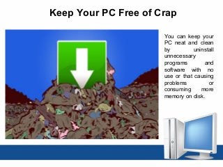 Keep Your PC Free of Crap
You can keep your
PC neat and clean
by uninstall
unnecessary
programs and
software with no
use or that causing
problems or
consuming more
memory on disk.
 