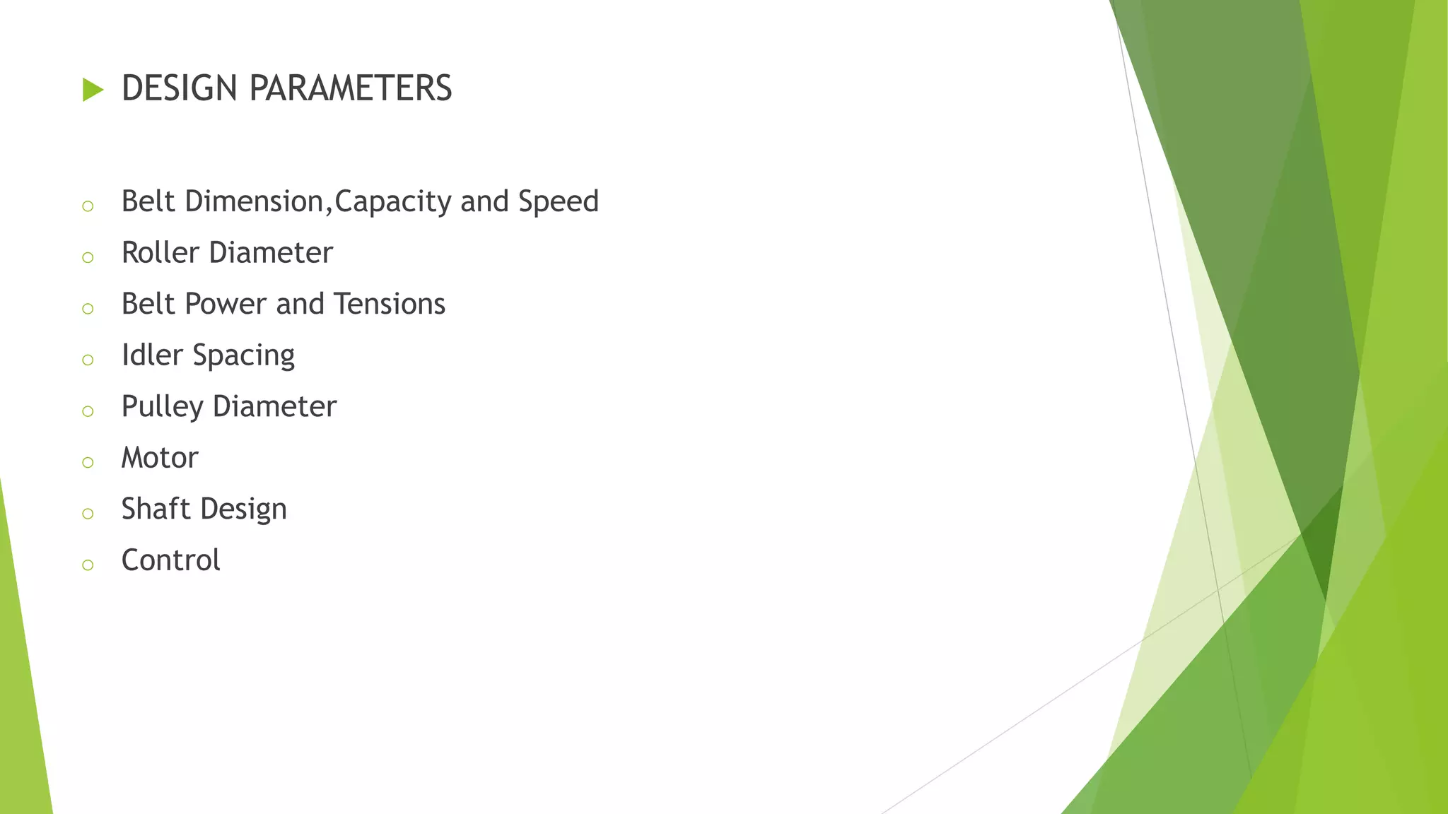  DESIGN PARAMETERS
o Belt Dimension,Capacity and Speed
o Roller Diameter
o Belt Power and Tensions
o Idler Spacing
o Pulley Diameter
o Motor
o Shaft Design
o Control
 