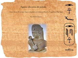 Figuras relevantes del período
Primer faraón del Antiguo Egipto y fundador de la primera Dinastía, Conquistó el Bajo Egipto
Rey Narmer/Menes.
 