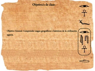 Objetivo General: Comprender rasgos geográficos e históricos de la civilización
egipcia.
Objetivo/s de clase:
 