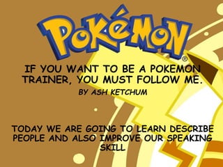 IF YOU WANT TO BE A POKEMON
TRAINER, YOU MUST FOLLOW ME.
BY ASH KETCHUM
TODAY WE ARE GOING TO LEARN DESCRIBE
PEOPLE AND ALSO IMPROVE OUR SPEAKING
SKILL
 
