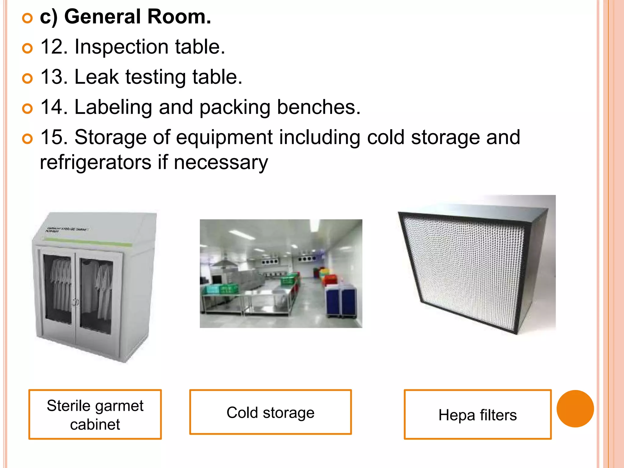  c) General Room.
 12. Inspection table.
 13. Leak testing table.
 14. Labeling and packing benches.
 15. Storage of equipment including cold storage and
refrigerators if necessary
Sterile garmet
cabinet
Cold storage Hepa filters
 