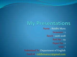 Name : Riddhi Maru
Semester : 1
Batch : 2016-2018
Roll No : 29
Paper No : 1
Unit :1
Submitted To :Department of English
Emil id : riddhimaru27@gmail.com
 