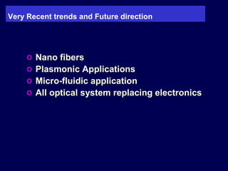 Very Recent trends and Future direction
o Nano fibersNano fibers
o Plasmonic ApplicationsPlasmonic Applications
o Micro-fluidic applicationMicro-fluidic application
o All optical system replacing electronicsAll optical system replacing electronics
 