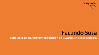 1
Facundo Sosa
Estrategia de marketing y adquisición de usuarios en redes sociales.
 