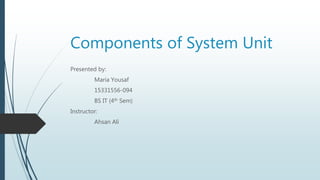 Components of System Unit
Presented by:
Maria Yousaf
15331556-094
BS IT (4th Sem)
Instructor:
Ahsan Ali
 