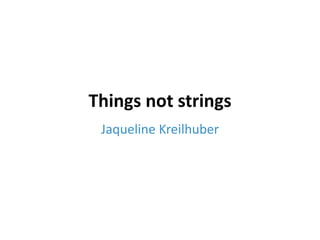 Things not strings
Jaqueline Kreilhuber
 
