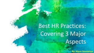Best HR Practices:
Covering 3 Major
Aspects
By: Nipun Sourishiya
 
