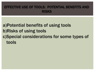 a)Potential benefits of using tools
b)Risks of using tools
c)Special considerations for some types of
tools
EFFECTIVE USE OF TOOLS: POTENTIAL BENEFITS AND
RISKS
 