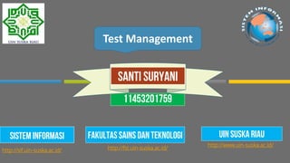 Test Management
11453201759
http://www.uin-suska.ac.id/
SISTEM INFORMASI
Santi suryanI
FakultasSains dan teknologi
http://fst.uin-suska.ac.id/
UIN SUSKA RIAU
http://sif.uin-suska.ac.id/
 