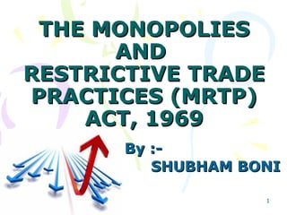 THE MONOPOLIESTHE MONOPOLIES
ANDAND
RESTRICTIVE TRADERESTRICTIVE TRADE
PRACTICES (MRTP)PRACTICES (MRTP)
ACT, 1969ACT, 1969
By :-By :-
SHUBHAM BONISHUBHAM BONI
1
 