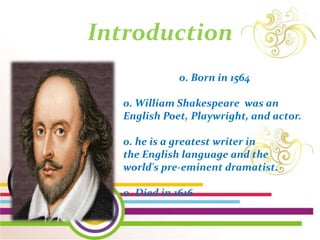 Introduction
0. Born in 1564
0. William Shakespeare was an
English Poet, Playwright, and actor.
0. he is a greatest writer in
the English language and the
world's pre-eminent dramatist.
0. Died in 1616
 
