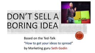 Based on the Ted-Talk
“How to get your ideas to spread”
by Marketing guru Seth Godin
 
