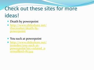 Check out these sites for more
ideas!
 Death by powerpoint
 http://www.slideshare.net/
thecroaker/death-by-
powerpoint
...