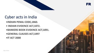 FR
Cyber acts in India
•INDIAN PENAL CODE,1860.
• INDIAN EVIDENCE ACT,1872.
•BANKERS BOOK EVIDENCE ACT,1891.
•GENERAL CLAUSES ACT,1897
•IT ACT 2000
Add a footer 4
 
