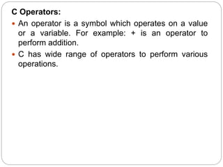 C Operators:
 An operator is a symbol which operates on a value
or a variable. For example: + is an operator to
perform addition.
 C has wide range of operators to perform various
operations.
 