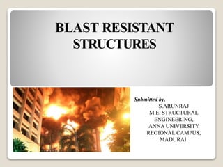 BLAST RESISTANT
STRUCTURES
Submitted by,
S.ARUNRAJ
M.E. STRUCTURAL
ENGINEERING,
ANNA UNIVERSITY
REGIONAL CAMPUS,
MADURAI.
 