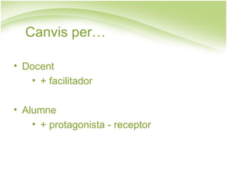 Canvis per…

• Docent
   • + facilitador

• Alumne
    • + protagonista - receptor
 