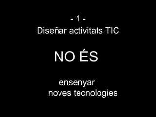 -1-
Diseñar activitats TIC


    NO ÉS
     ensenyar
   noves tecnologies
 