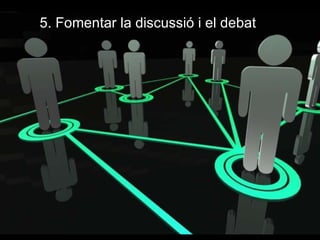 5. Fomentar la discussió i el debat
 