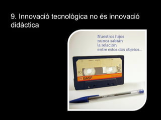 9. Innovació tecnològica no és innovació
didàctica
 