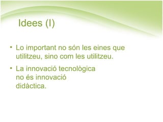 Idees (I)

• Lo important no són les eines que
  utilitzeu, sino com les utilitzeu.
• La innovació tecnològica
  no és innovació
  didàctica.
 