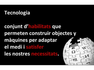 Tecnologia

conjunt d’habilitats que
permeten construir objectes y
màquines per adaptar
el medi i satisfer
les nostres necessitats.
 
