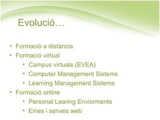 Evolució…

• Formació a distància
• Formació virtual
    • Campus virtuals (EVEA)
    • Computer Management Sistems
    • Learning Management Sistems
• Formació online
    • Personal Learing Enviorments
    • Eines i serveis web
 