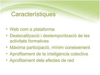Característiques

• Web com a plataforma
• Deslocalització i destemporització de les
  activitats formatives
• Màxima participació, mínim coneixement
• Aprofitament de la inteligència colectiva
• Aprofitament dels efectes de red
 