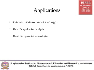 Applications
• Estimation of the concentration of drug’s.
• Used for qualitative analysis .
• Used for quantitative analysis .
 