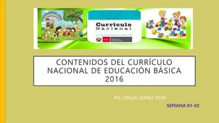 CONTENIDOS DEL CURRÍCULO
NACIONAL DE EDUCACIÓN BÁSICA
2016
MG. OFELIA GÓMEZ MORI
SEMANA 01-02
 