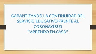GARANTIZANDO LA CONTINUIDAD DEL
SERVICIO EDUCATIVO FRENTE AL
CORONAVIRUS
“APRENDO EN CASA”
 