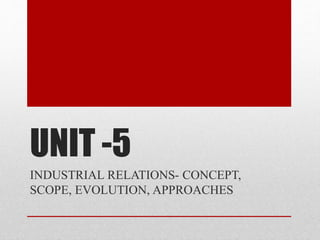 UNIT -5
INDUSTRIAL RELATIONS- CONCEPT,
SCOPE, EVOLUTION, APPROACHES
 