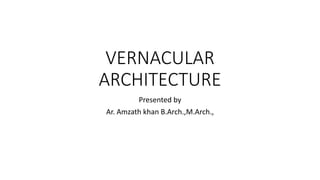 VERNACULAR
ARCHITECTURE
Presented by
Ar. Amzath khan B.Arch.,M.Arch.,
 