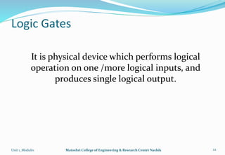 Logic Gates
Unit 1_Module1 Matoshri College of Engineering & Research Center Nashik 22
It is physical device which performs logical
operation on one /more logical inputs, and
produces single logical output.
 
