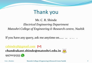 Thank you
Mr. C. R. Shinde
Electrical Engineering Department
Matoshri College of Engineering & Research centre, Nashik
If you have any query, ask me anytime on…… … .. . . .
cshinde58@gmail.com
chandrakant.shinde@matoshri.edu.in
9970031353
Unit 1_Module1 Matoshri College of Engineering & Research Center Nashik 31
 