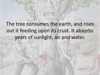 The tree consumes the earth, and rises
out it feeding upon its crust. It absorbs
years of sunlight, air and water.
 