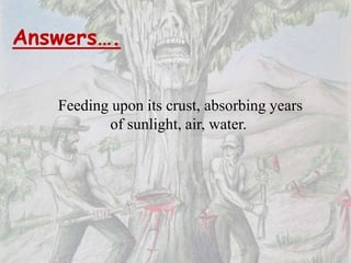 Answers….
Feeding upon its crust, absorbing years
of sunlight, air, water.
 
