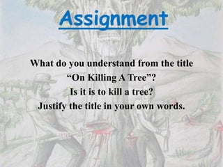 Assignment
What do you understand from the title
“On Killing A Tree”?
Is it is to kill a tree?
Justify the title in your own words.
 