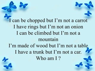 I can be chopped but I’m not a carrot
I have rings but I’m not an onion
I can be climbed but I’m not a
mountain
I’m made of wood but I’m not a table
I have a trunk but I’m not a car.
Who am I ?
 