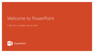 Welcome to PowerPoint
5 tips for a simpler way to work
 