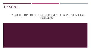 LESSON 1
INTRODUCTION TO THE DISCIPLINES OF APPLIED SOCIAL
SCIENCES
 