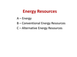 Energy Resources
A – Energy
B – Conventional Energy Resources
C – Alternative Energy Resources
 