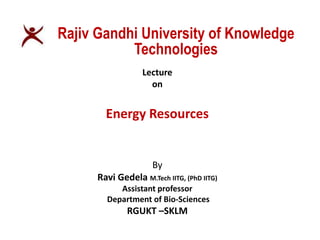 Lecture
on
Energy Resources
By
Ravi Gedela M.Tech IITG, (PhD IITG)
Assistant professor
Department of Bio-Sciences
RGUKT –SKLM
Rajiv Gandhi University of Knowledge
Technologies
 